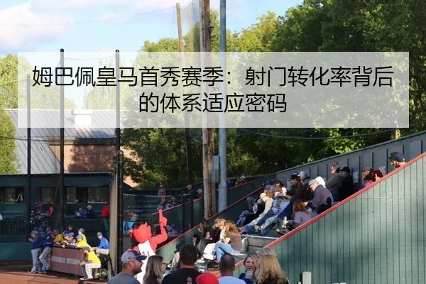 姆巴佩皇马首秀赛季：射门转化率背后的体系适应密码