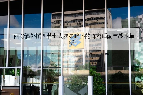 山西汾酒外援四节七人次策略下的阵容适配与战术革新