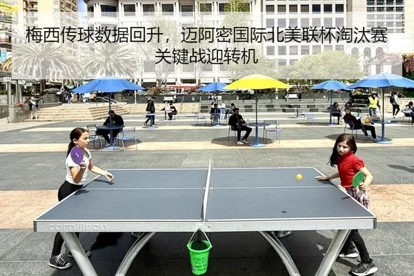 梅西传球数据回升，迈阿密国际北美联杯淘汰赛关键战迎转机