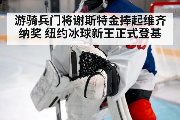 游骑兵门将谢斯特金捧起维齐纳奖 纽约冰球新王正式登基
