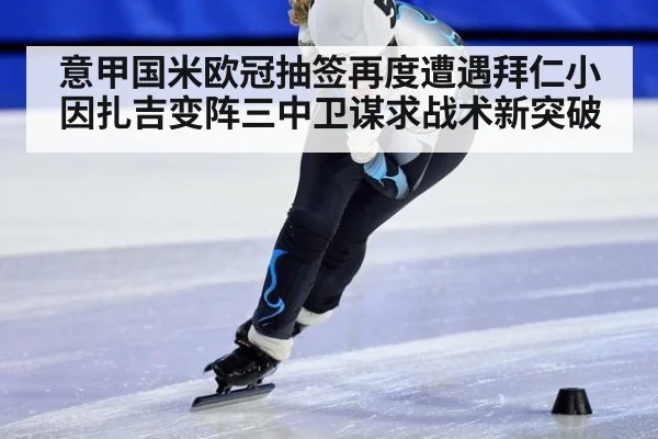 意甲国米欧冠抽签再度遭遇拜仁小因扎吉变阵三中卫谋求战术新突破