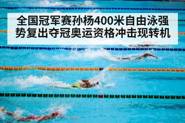 全国冠军赛孙杨400米自由泳强势复出夺冠奥运资格冲击现转机