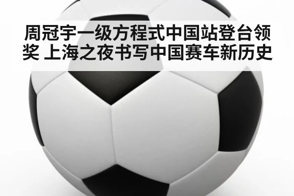 周冠宇一级方程式中国站登台领奖 上海之夜书写中国赛车新历史