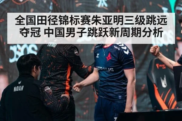 全国田径锦标赛朱亚明三级跳远夺冠 中国男子跳跃新周期分析