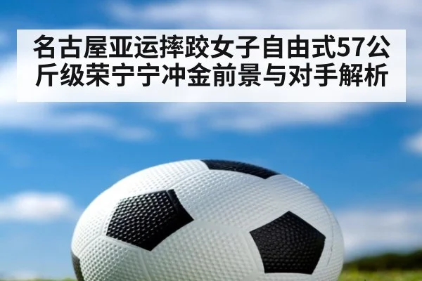 名古屋亚运摔跤女子自由式57公斤级荣宁宁冲金前景与对手解析
